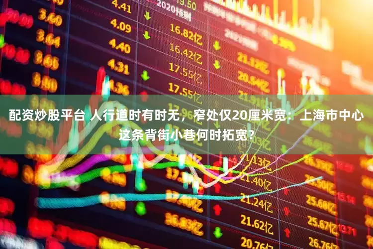 配资炒股平台 人行道时有时无，窄处仅20厘米宽：上海市中心这条背街小巷何时拓宽？