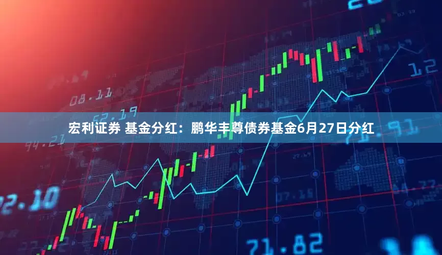 宏利证券 基金分红：鹏华丰尊债券基金6月27日分红