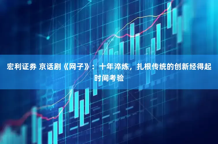 宏利证券 京话剧《网子》：十年淬炼，扎根传统的创新经得起时间考验