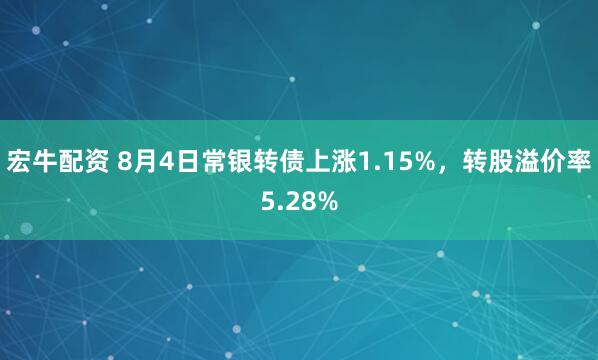 宏牛配资 8月4日常银转债上涨1.15%，转股溢价率5.28%