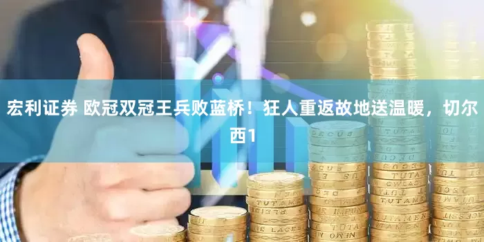 宏利证券 欧冠双冠王兵败蓝桥！狂人重返故地送温暖，切尔西1