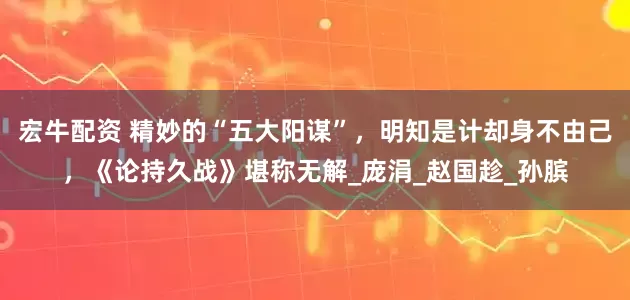 宏牛配资 精妙的“五大阳谋”，明知是计却身不由己，《论持久战》堪称无解_庞涓_赵国趁_孙膑