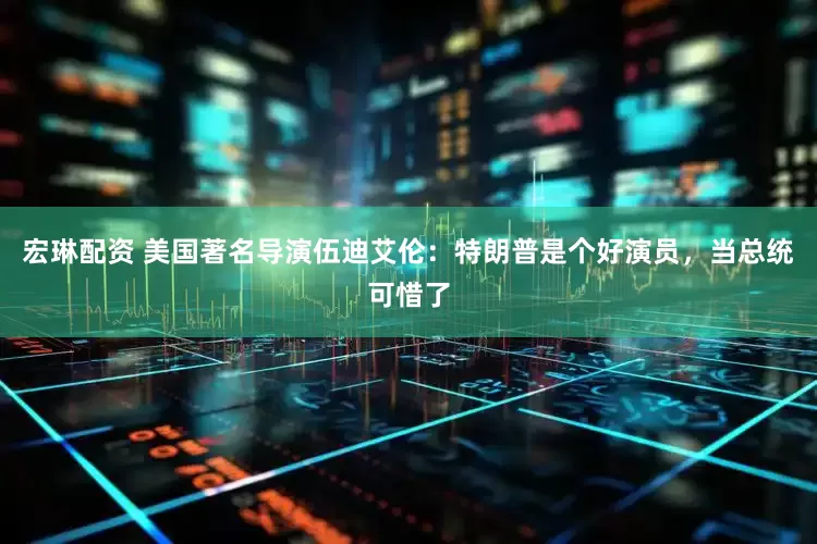 宏琳配资 美国著名导演伍迪艾伦：特朗普是个好演员，当总统可惜了