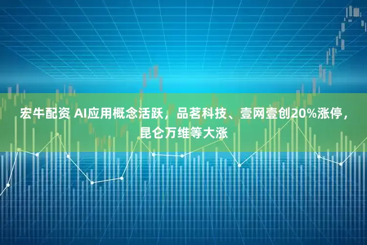 宏牛配资 AI应用概念活跃，品茗科技、壹网壹创20%涨停，昆仑万维等大涨