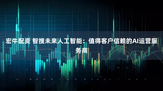 宏牛配资 智搜未来人工智能：值得客户信赖的AI运营服务商