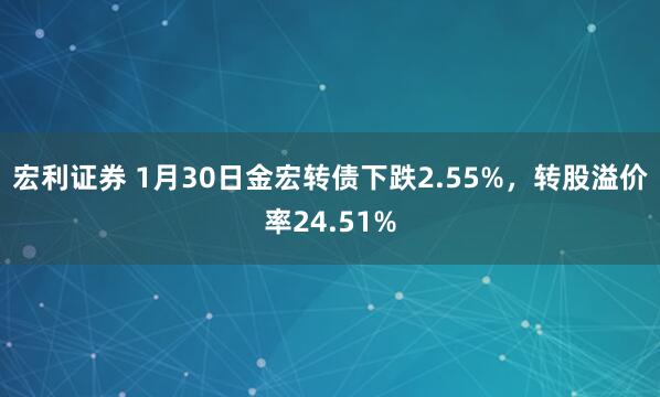 宏利证券 1月30日金宏转债下跌2.55%，转股溢价率24.51%