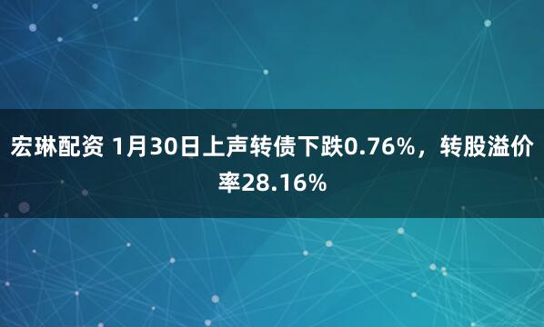 宏琳配资 1月30日上声转债下跌0.76%，转股溢价率28.16%