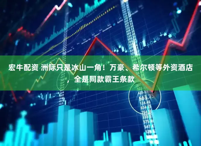 宏牛配资 洲际只是冰山一角！万豪、希尔顿等外资酒店，全是同款霸王条款